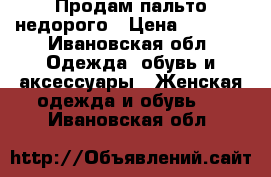 Продам пальто недорого › Цена ­ 2 000 - Ивановская обл. Одежда, обувь и аксессуары » Женская одежда и обувь   . Ивановская обл.